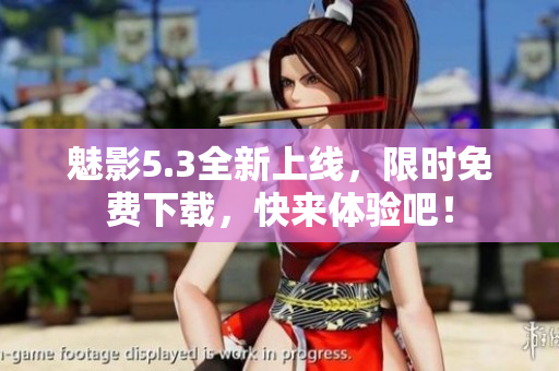 魅影5.3全新上线，限时免费下载，快来体验吧！