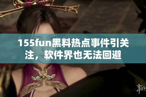 155fun黑料热点事件引关注，软件界也无法回避