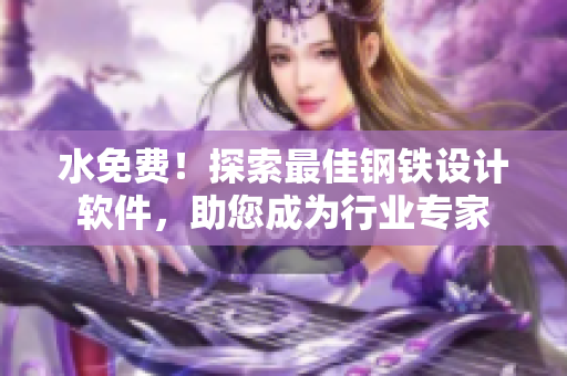 水免费！探索最佳钢铁设计软件，助您成为行业专家