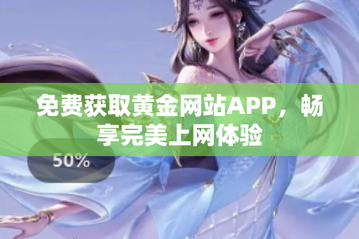 免费获取黄金网站APP，畅享完美上网体验