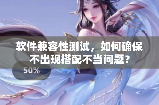 软件兼容性测试，如何确保不出现搭配不当问题？