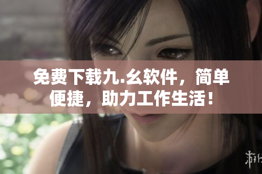 免费下载九.幺软件，简单便捷，助力工作生活！