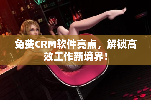 免费CRM软件亮点，解锁高效工作新境界！