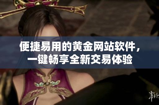 便捷易用的黄金网站软件，一键畅享全新交易体验