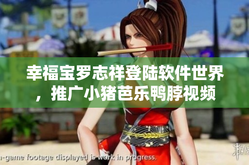 幸福宝罗志祥登陆软件世界，推广小猪芭乐鸭脖视频