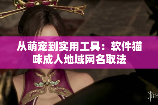 从萌宠到实用工具：软件猫咪成人地域网名取法