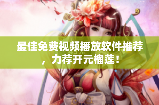 最佳免费视频播放软件推荐，力荐开元榴莲！