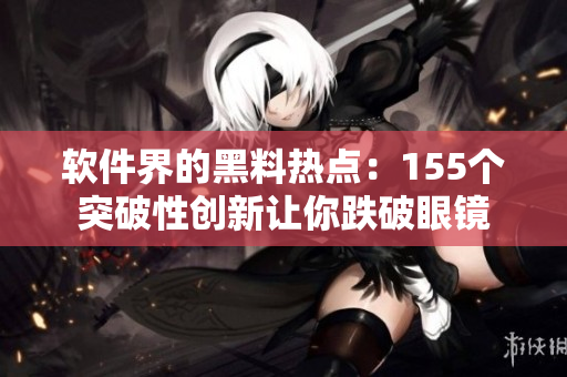 软件界的黑料热点：155个突破性创新让你跌破眼镜