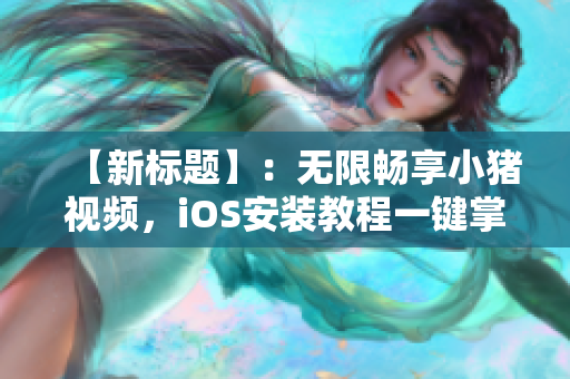 【新标题】：无限畅享小猪视频，iOS安装教程一键掌握