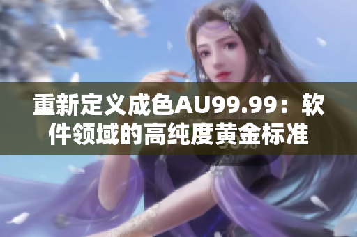 重新定义成色AU99.99：软件领域的高纯度黄金标准