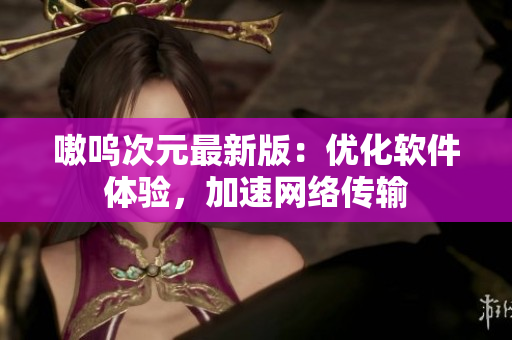 嗷呜次元最新版：优化软件体验，加速网络传输