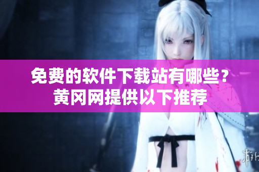 免费的软件下载站有哪些？黄冈网提供以下推荐