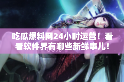 吃瓜爆料网24小时运营！看看软件界有哪些新鲜事儿！