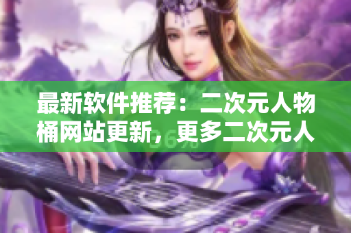 最新软件推荐：二次元人物桶网站更新，更多二次元人物等你发现