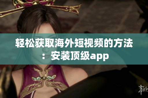 轻松获取海外短视频的方法：安装顶级app