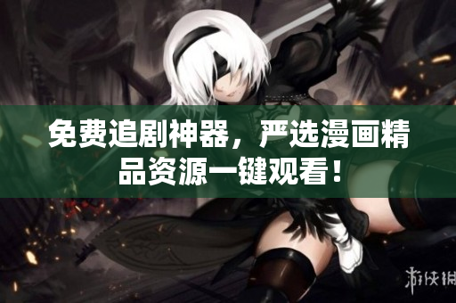 免费追剧神器，严选漫画精品资源一键观看！