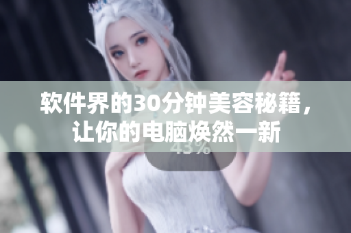 软件界的30分钟美容秘籍，让你的电脑焕然一新