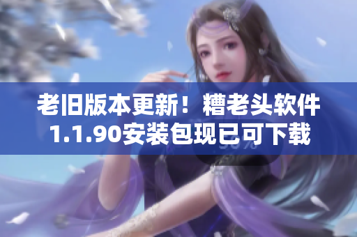 老旧版本更新！糟老头软件1.1.90安装包现已可下载