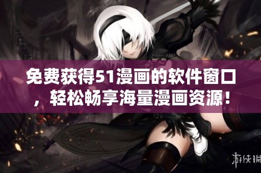 免费获得51漫画的软件窗口，轻松畅享海量漫画资源！