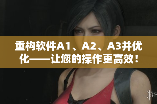 重构软件A1、A2、A3并优化——让您的操作更高效！