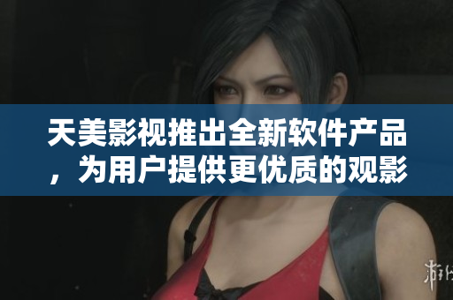 天美影视推出全新软件产品，为用户提供更优质的观影体验
