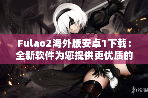 Fulao2海外版安卓1下载：全新软件为您提供更优质的使用体验