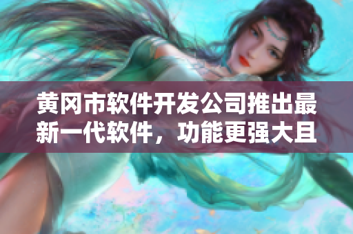黄冈市软件开发公司推出最新一代软件，功能更强大且易于使用