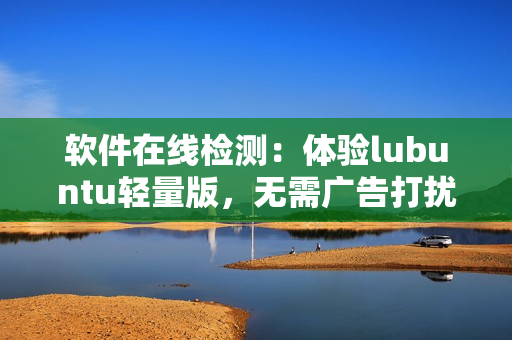 软件在线检测：体验lubuntu轻量版，无需广告打扰