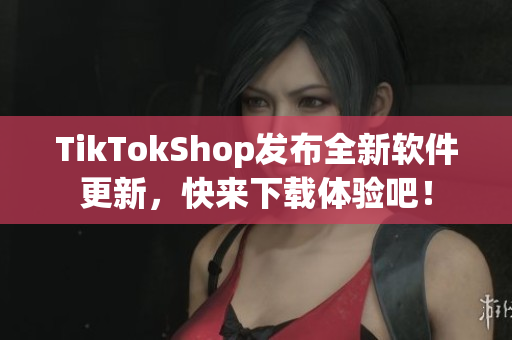 TikTokShop发布全新软件更新，快来下载体验吧！