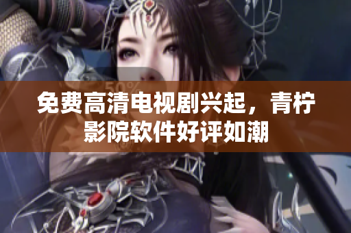 免费高清电视剧兴起，青柠影院软件好评如潮