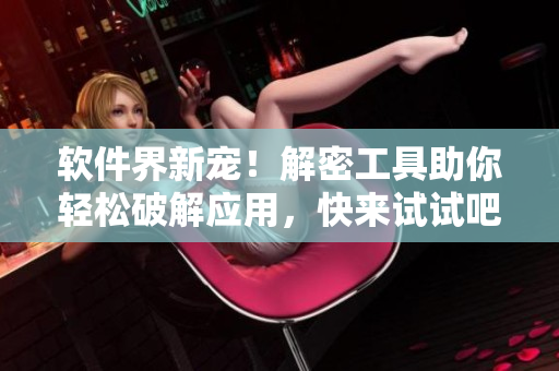 软件界新宠！解密工具助你轻松破解应用，快来试试吧！