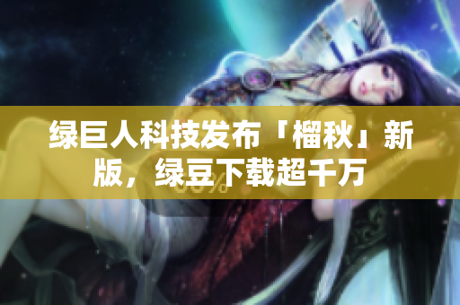 绿巨人科技发布「榴秋」新版，绿豆下载超千万