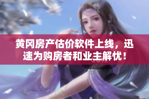 黄冈房产估价软件上线，迅速为购房者和业主解忧！