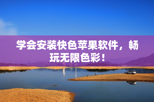学会安装快色苹果软件，畅玩无限色彩！