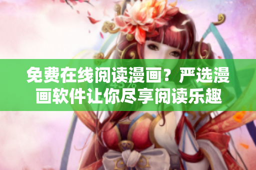免费在线阅读漫画？严选漫画软件让你尽享阅读乐趣