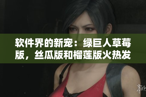 软件界的新宠：绿巨人草莓版，丝瓜版和榴莲版火热发布！
