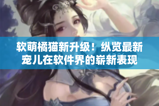 软萌橘猫新升级！纵览最新宠儿在软件界的崭新表现