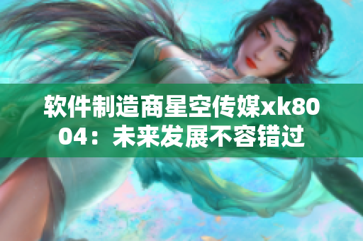 软件制造商星空传媒xk8004：未来发展不容错过