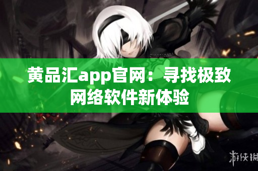 黄品汇app官网：寻找极致网络软件新体验