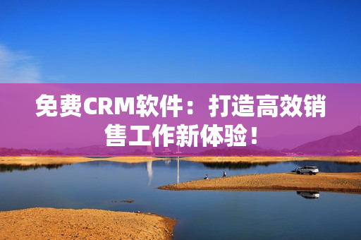 免费CRM软件：打造高效销售工作新体验！