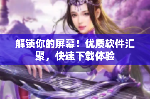 解锁你的屏幕！优质软件汇聚，快速下载体验