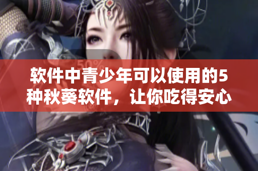 软件中青少年可以使用的5种秋葵软件，让你吃得安心。
