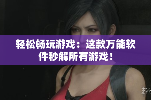 轻松畅玩游戏：这款万能软件秒解所有游戏！