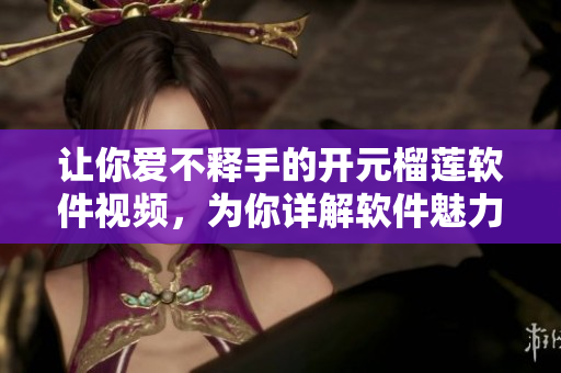 让你爱不释手的开元榴莲软件视频，为你详解软件魅力！