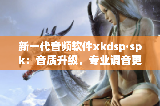 新一代音频软件xkdsp·spk：音质升级，专业调音更简单(1)