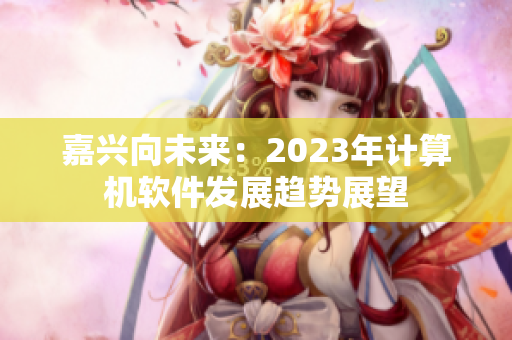 嘉兴向未来：2023年计算机软件发展趋势展望