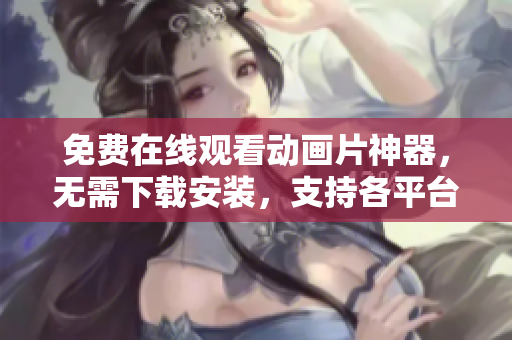 免费在线观看动画片神器，无需下载安装，支持各平台！