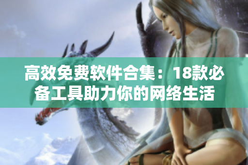高效免费软件合集：18款必备工具助力你的网络生活