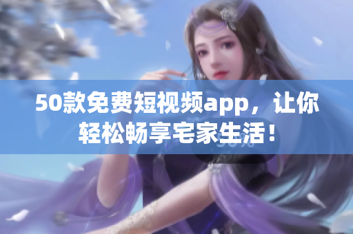 50款免费短视频app，让你轻松畅享宅家生活！