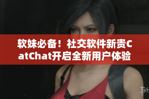 软妹必备！社交软件新贵CatChat开启全新用户体验！